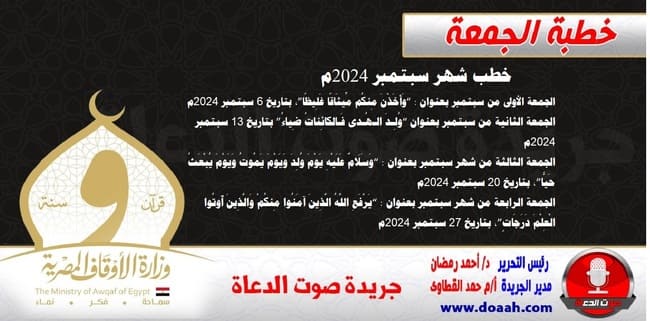 خطب شهر سبتمبر 2024م الجمعة الأولى من شهر سبتمبر بعنوان : “وَأَخَذْنَ مِنكُم مِّيثَاقًا غَلِيظًا”، بتاريخ 6 سبتمبر 2024م الجمعة الثانية من شهر سبتمبر بعنوان “وُلِـدَ الـهُـدى فَـالكائِناتُ ضِياءُ” بتاريخ 13 سبتمبر 2024م الجمعة الثالثة من شهر سبتمبر بعنوان : “وَسَلَامٌ عَلَيْهِ يَوْمَ وُلِدَ وَيَوْمَ يَمُوتُ وَيَوْمَ يُبْعَثُ حَيًّا”، بتاريخ 20 سبتمبر 2024م الجمعة الرابعة من شهر سبتمبر بعنوان : “يَرْفَعِ اللَّهُ الَّذِينَ آمَنُوا مِنكُمْ وَالَّذِينَ أُوتُوا الْعِلْمَ دَرَجَاتٍ”، بتاريخ 27 سبتمبر 2024م