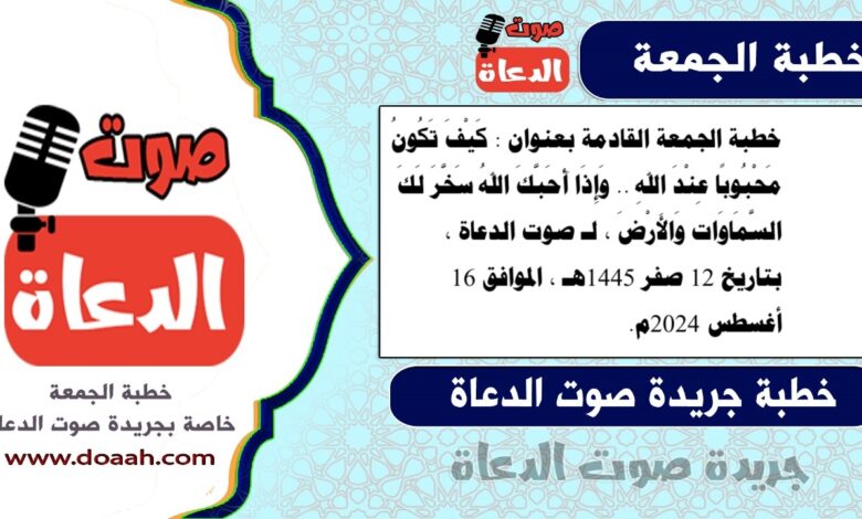 خطبة الجمعة القادمة بعنوان : كَيْفَ تَكُونُ مَحْبُوبًا عِنْدَ اللهِ .. وَإِذَا أَحَبَّكَ اللهُ سَخَّرَ لَكَ السَّمَاوَات وَالأَرْضَ ، لـ صوت الدعاة ، بتاريخ 12 صفر 1445هـ ، الموافق 16 أغسطس 2024م