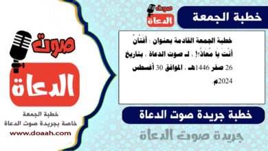 خطبة الجمعة القادمة بعنوان : أَفَتَّانٌ أَنْتَ يَا مُعَاذُ؟! ، لـ صوت الدعاة ، بتاريخ 26 صفر 1446هـ ، الموافق 30 أغسطس 2024م. 