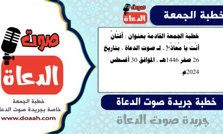 خطبة الجمعة القادمة بعنوان : أَفَتَّانٌ أَنْتَ يَا مُعَاذُ؟! ، لـ صوت الدعاة ، بتاريخ 26 صفر 1446هـ ، الموافق 30 أغسطس 2024م.