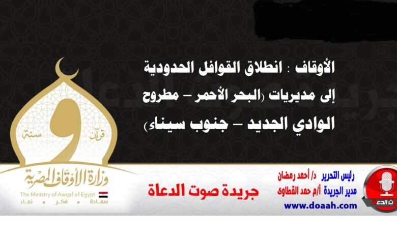 الأوقاف : انطلاق القوافل الحدودية إلى مديريات (البحر الأحمر – مطروح – الوادي الجديد – جنوب سيناء)