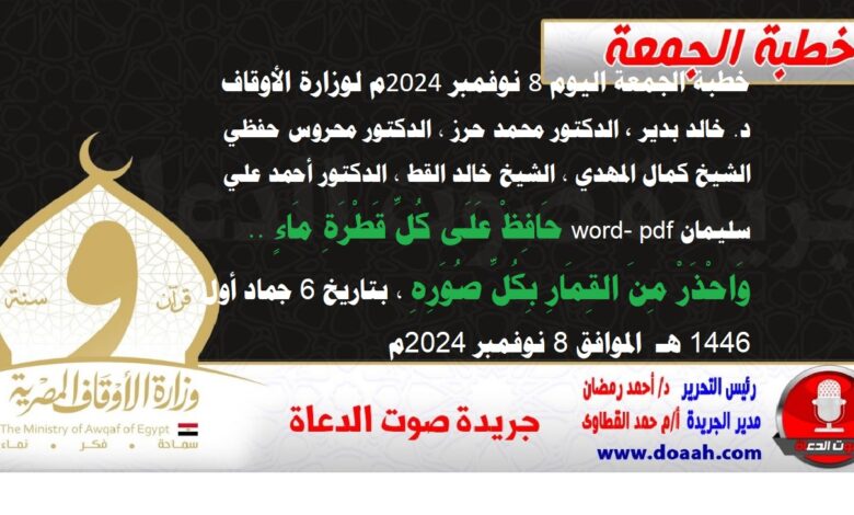 خطبة الجمعة اليوم 8 نوفمبر 2024م لوزارة الأوقاف - د. خالد بدير - الدكتور محمد حرز ، الدكتور محروس حفظي ، الشيخ كمال المهدي ، الشيخ خالد القط ، الدكتور أحمد علي سليمان word- pdf : حَافِظْ عَلَى كُلِّ قَطْرَةِ مَاءٍ .. وَاحْذَرْ مِنَ القِمَارِ بِكُلِّ صُوَرِهِ ، بتاريخ 6 جماد أول 1446 هـ ، الموافق 8 نوفمبر 2024م