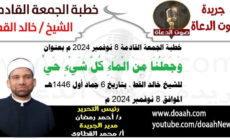 خطبة الجمعة القادمة 8 نوفمبر 2024 م بعنوان : وَجَعَلْنَا مِنَ الْمَاءِ كُلَّ شَيْءٍ حَيٍّ ، للشيخ خالد القط ، بتاريخ 6 جماد أول 1446هـ ، الموافق 8 نوفمبر 2024 م
