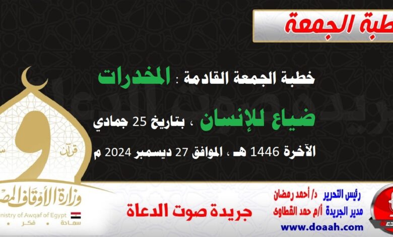 خطبة الجمعة القادمة : المخدرات ضياع للإنسان ، بتاريخ 25 جمادي الآخرة 1446 هـ ، الموافق 27 ديسمبر 2024 م