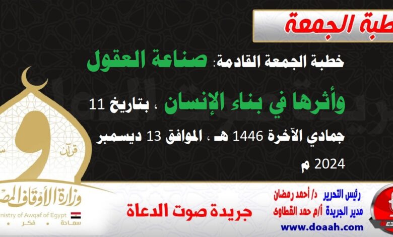 خطبة الجمعة القادمة : صناعة العقول وأثرها في بناء الإنسان ، بتاريخ 11 جمادي الآخرة 1446 هـ ، الموافق 13 ديسمبر 2024 م.