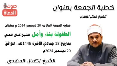 خطبة الجمعة القادمة 20 ديسمبر 2024 م بعنوان : الطفولة بناء وأمل ، للشيخ كمال المهدي ، بتاريخ 18 جمادي الآخرة 1446هـ ، الموافق 20 ديسمبر 2024م