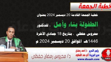 خطبة الجمعة القادمة 20 ديسمبر 2024 م بعنوان : الطفولة بناء وأمل ، للدكتور محروس حفظي ، بتاريخ 18 جمادي الآخرة 1446هـ ، الموافق 20 ديسمبر 2024م