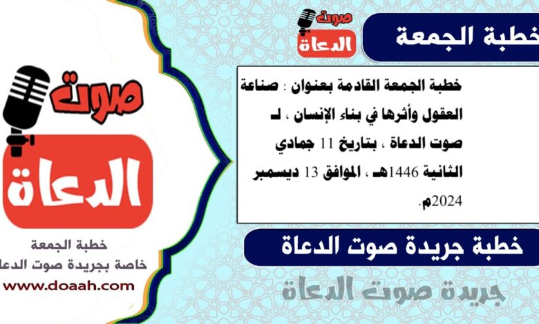 خطبة الجمعة القادمة بعنوان : صناعة العقول وأثرها في بناء الإنسان ، لـ صوت الدعاة ، بتاريخ 11 جمادي الثانية 1446هـ ، الموافق 13 ديسمبر 2024م