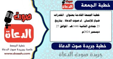 خطبة الجمعة القادمة بعنوان : المخدرات ضياع للإنسان ، لـ صوت الدعاة ، بتاريخ 25 جمادي الثانية 1446هـ ، الموافق 27 ديسمبر 2024م
