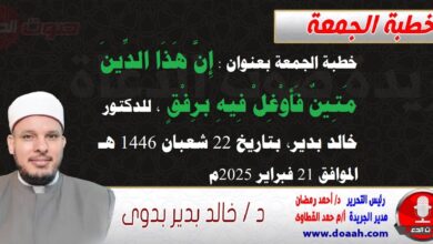 خطبة الجمعة بعنوان : إِنَّ هَذَا الدِّينَ مَتِينٌ فَأَوْغِلْ فِيهِ برِفْقٍ ، للدكتور خالد بدير، بتاريخ 22 شعبان 1446 هـ ، الموافق 21 فبراير 2025م