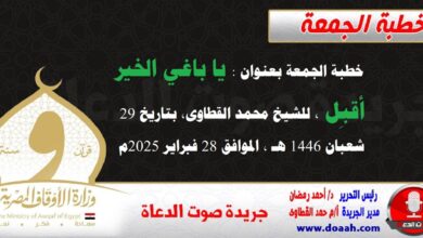 خطبة الجمعة بعنوان : يا باغي الخير أقبِل ، للشيخ محمد القطاوى، بتاريخ 29 شعبان 1446 هـ ، الموافق 28 فبراير 2025م