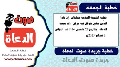 خطبة الجمعة القادمة بعنوان : إِنَّ هَذَا الدِّينَ مَتِينٌ فَأَوْغِلْ فِيهِ برِفْقٍ ، لـ صوت الدعاة ، بتاريخ 22 شعبان 1446هـ ، الموافق 21 فبراير 2025م