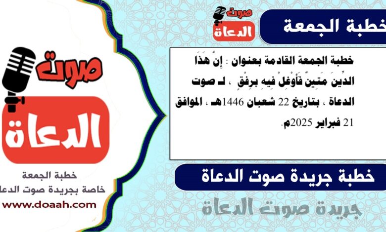 خطبة الجمعة القادمة بعنوان : إِنَّ هَذَا الدِّينَ مَتِينٌ فَأَوْغِلْ فِيهِ برِفْقٍ ، لـ صوت الدعاة ، بتاريخ 22 شعبان 1446هـ ، الموافق 21 فبراير 2025م