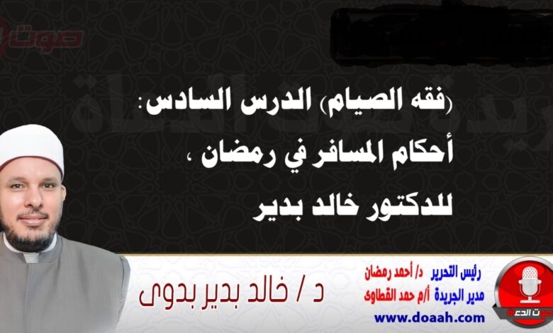 (فقه الصيام) الدرس السادس: أحكام المسافر في رمضان ، للدكتور خالد بدير