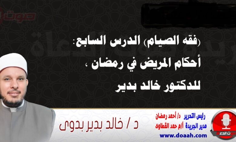 (فقه الصيام) الدرس السابع: أحكام المريض في رمضان ، للدكتور خالد بدير