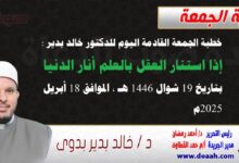 خطبة الجمعة القادمة اليوم للدكتور خالد بدير : إذا استنار العقل بالعلم أنار الدنيا بتاريخ 19 شوال 1446 هـ ، الموافق 18 أبريل 2025م