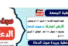 خطبة الجمعة القادمة 25 أبريل 2025 م بعنوان : الأرضٌ المباركةٌ ، لـ صوت الدعاة ، بتاريخ 26 شوال 1446هـ ، الموافق 25 أبريل 2025م