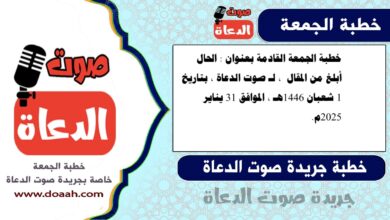 خطبة الجمعة القادمة بعنوان : الحال أبلغ من المقال ، لـ صوت الدعاة ، بتاريخ 1 شعبان 1446هـ ، الموافق 31 يناير 2025م