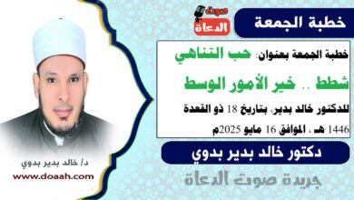خطبة الجمعة بعنوان : حب التناهي شطط.. خير الأمور الوسط ، للدكتور خالد بدير، بتاريخ 18 ذو القعدة 1446 هـ ، الموافق 16 مايو 2025م