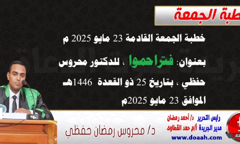 خطبة الجمعة القادمة 23 مايو 2025 م بعنوان : فتراحموا ، للدكتور محروس حفظي بتاريخ 25 ذو القعدة 1446هـ ، الموافق 23 مايو 2025م