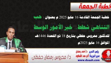 خطبة الجمعة القادمة 16 مايو 2025 م بعنوان : حب التناهي شطط.. خير الأمور الوسط ، للدكتور محروس حفظي بتاريخ 18 ذو القعدة 1446هـ ، الموافق 16 مايو 2025م