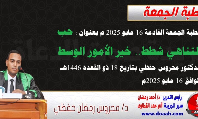 خطبة الجمعة القادمة 16 مايو 2025 م بعنوان : حب التناهي شطط.. خير الأمور الوسط ، للدكتور محروس حفظي بتاريخ 18 ذو القعدة 1446هـ ، الموافق 16 مايو 2025م