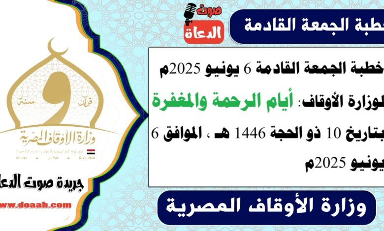 خطبة الجمعة القادمة 6 يونيو 2025م لوزارة الأوقاف : أيام الرحمة والمغفرة ، بتاريخ 10 ذو الحجة 1446 هـ ، الموافق 6 يونيو 2025م
