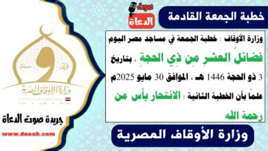 وزارة الأوقاف : خطبة الجمعة في مساجد مصر اليوم : فضائلُ العشرِ مِن ذِي الحجةِ ، بتاريخ 3 ذو الحجة 1446 هـ ، الموافق 30 مايو 2025م. علمًا بأن الخطبة الثانية : الانتحار يأس من رحمة الله
