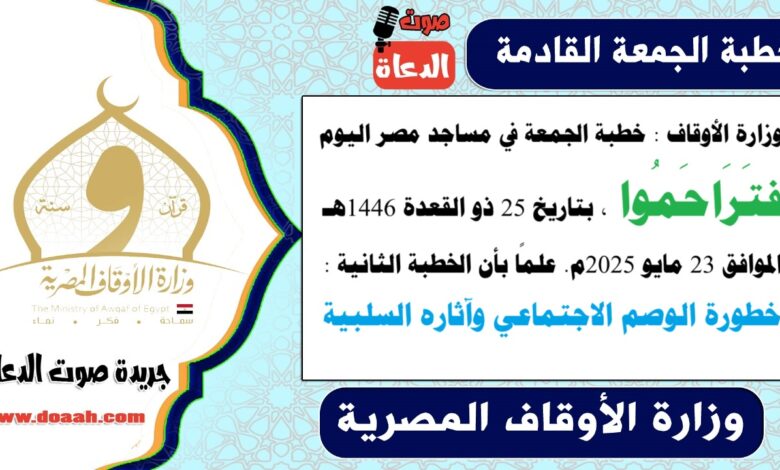 وزارة الأوقاف : خطبة الجمعة في مساجد مصر اليوم : فتَرَاحَمُوا ، بتاريخ 25 ذو القعدة 1446 هـ ، الموافق 23 مايو 2025م. علمًا بأن الخطبة الثانية : تتناول خطورة الوصم الاجتماعي وآثاره السلبية
