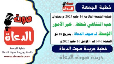خطبة الجمعة القادمة 16 مايو 2025 م بعنوان : حب التناهي شطط.. خير الأمور الوسط ، لـ صوت الدعاة ، بتاريخ 18 ذو القعدة 1446هـ ، الموافق 16 مايو 2025م