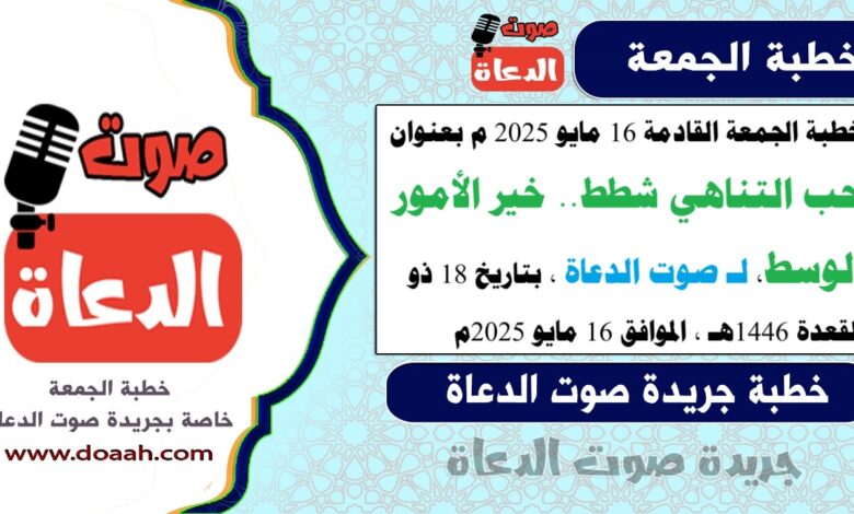 خطبة الجمعة القادمة 16 مايو 2025 م بعنوان : حب التناهي شطط.. خير الأمور الوسط ، لـ صوت الدعاة ، بتاريخ 18 ذو القعدة 1446هـ ، الموافق 16 مايو 2025م