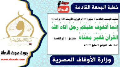 خطبة الجمعة القادمة 9 مايو 2025م لوزارة الأوقاف pdf و word : إِنَّمَا أَتَخَوَّفُ عَلَيْكُمْ رَجُلٌ آتَاهُ اللهُ القُرآنَ فَغَيَّرَ مَعْنَاهُ ، بتاريخ 11 ذو القعدة 1446 هـ ، الموافق 9 مايو 2025م