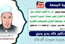 خطبة الجمعة بعنوان : "إنَّ مَا أتخوفُ عليكُم رجلٌ آتاهُ اللهُ القرآنَ فغيّرَ معناهُ" ضرورةُ التوعيةِ بكيفيةِ مواجهةِ القرآنِ للشبهاتِ الفكريةِ ، للدكتور خالد بدير، بتاريخ 11 ذو القعدة 1446 هـ ، الموافق 9 مايو 2025م