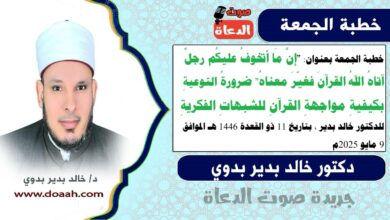 خطبة الجمعة بعنوان : "إنَّ مَا أتخوفُ عليكُم رجلٌ آتاهُ اللهُ القرآنَ فغيّرَ معناهُ" ضرورةُ التوعيةِ بكيفيةِ مواجهةِ القرآنِ للشبهاتِ الفكريةِ ، للدكتور خالد بدير، بتاريخ 11 ذو القعدة 1446 هـ ، الموافق 9 مايو 2025م