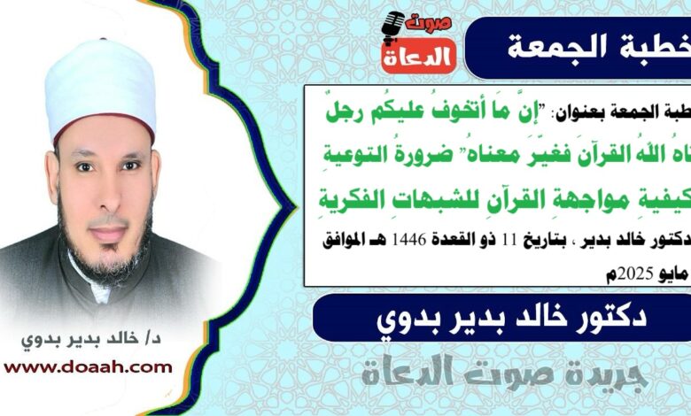 خطبة الجمعة بعنوان : "إنَّ مَا أتخوفُ عليكُم رجلٌ آتاهُ اللهُ القرآنَ فغيّرَ معناهُ" ضرورةُ التوعيةِ بكيفيةِ مواجهةِ القرآنِ للشبهاتِ الفكريةِ ، للدكتور خالد بدير، بتاريخ 11 ذو القعدة 1446 هـ ، الموافق 9 مايو 2025م
