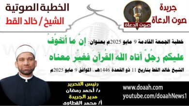 خطبة الجمعة القادمة 9 مايو 2025 م بعنوان : إنَّ ما أتخوَّفُ عليكم رجُلٌ آتاه الله القُرآنَ فغيَّر معناه ، الشيخ خالد القط بتاريخ 11 ذو القعدة 1446هـ ، الموافق 9 مايو 2025م