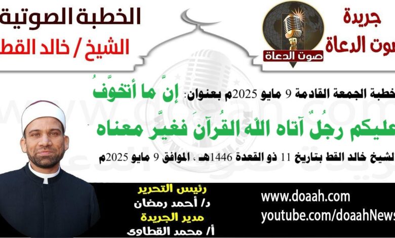 خطبة الجمعة القادمة 9 مايو 2025 م بعنوان : إنَّ ما أتخوَّفُ عليكم رجُلٌ آتاه الله القُرآنَ فغيَّر معناه ، الشيخ خالد القط بتاريخ 11 ذو القعدة 1446هـ ، الموافق 9 مايو 2025م