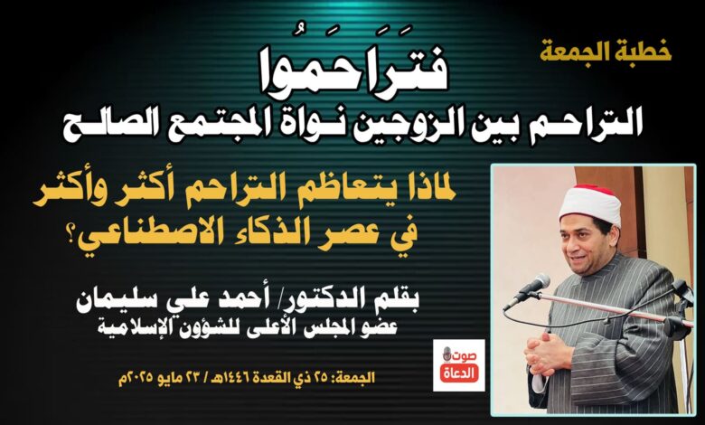 خطبة الجمعة ، بعنوان: فتَرَاحَمُوا.. لماذا يتعاظم التراحم بين الزوجين أكثر وأكثر في عصر الذكاء الاصطناعي؟ بقلم المفكر الإسلامي الدكتور/ أحمد علي سليمان عضو المجلس الأعلى للشؤون الإسلامية الجمعة: 25 ذي القعدة 1446هـ / 23 مايو 2025م