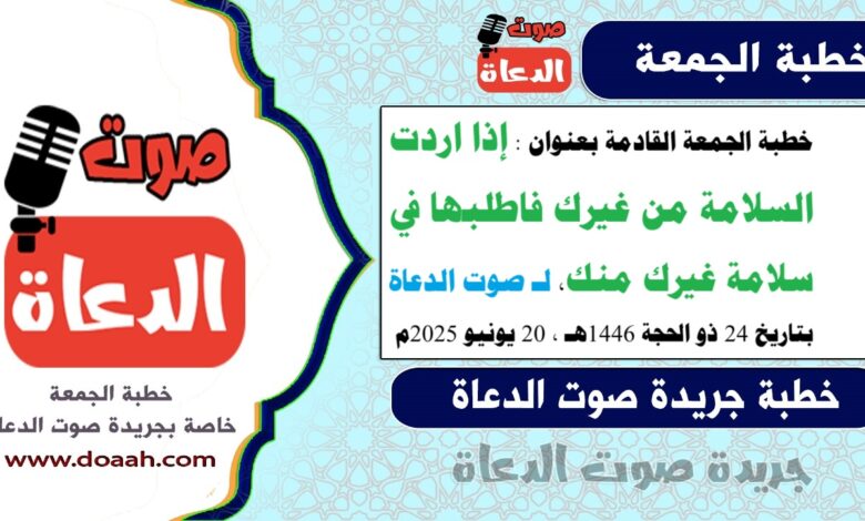 خطبة الجمعة القادمة بعنوان : إذا اردت السلامة من غيرك فاطلبها في سلامة غيرك منك، لـ صوت الدعاة ، بتاريخ 24 ذو الحجة 1446هـ ، الموافق 20 يونيو 2025م