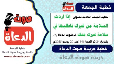 خطبة الجمعة القادمة بعنوان : إذا اردت السلامة من غيرك فاطلبها في سلامة غيرك منك، لـ صوت الدعاة (2)، بتاريخ 24 ذو الحجة 1446هـ ، الموافق 20 يونيو 2025م