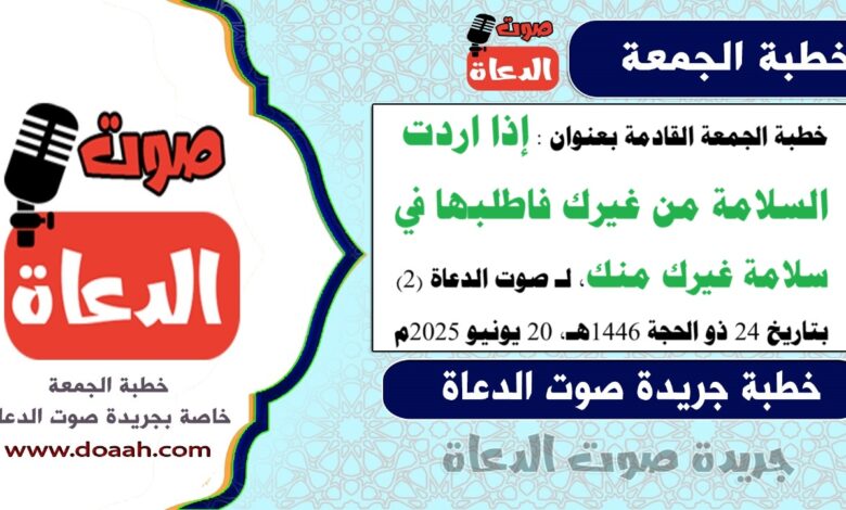 خطبة الجمعة القادمة بعنوان : إذا اردت السلامة من غيرك فاطلبها في سلامة غيرك منك، لـ صوت الدعاة (2)، بتاريخ 24 ذو الحجة 1446هـ ، الموافق 20 يونيو 2025م