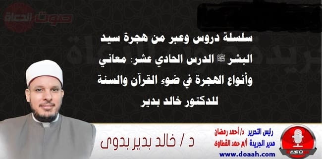 سلسلة دروس الهجرة (11) لـ سيد البشر ﷺ الدرس الحادي عشر: معاني وأنواع الهجرة في ضوء القرآن والسنة ، للدكتور خالد بدير