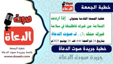 خطبة الجمعة القادمة بعنوان :  إذا اردت السلامة من غيرك فاطلبها في سلامة غيرك منك (3)، لـ صوت الدعاة ، بتاريخ 24 ذو الحجة 1446هـ ، الموافق 20 يونيو 2025م