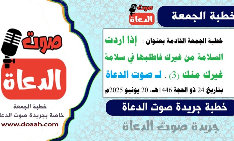 خطبة الجمعة القادمة بعنوان : إذا اردت السلامة من غيرك فاطلبها في سلامة غيرك منك (3)، لـ صوت الدعاة ، بتاريخ 24 ذو الحجة 1446هـ ، الموافق 20 يونيو 2025م
