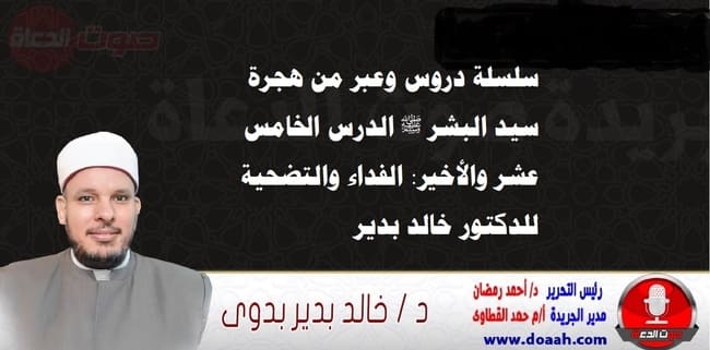 سلسلة دروس الهجرة (15) والأخير لـ سيد البشر ﷺ : الفداء والتضحية ، للدكتور خالد بدير