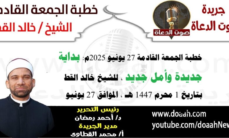خطبة الجمعة القادمة 27 يونيو 2025 بعنوان : بداية جديدة وأمل جديد ، للشيخ خالد القط ، بتاريخ 1 محرم 1447هـ ، الموافق 27 يونيو 2025م