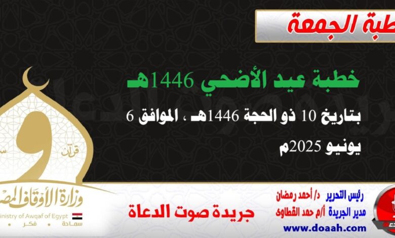 خطبة عيد الأضحي 1446هـ ، بتاريخ 10 ذو الحجة 1446هـ ، الموافق 6 يونيو 2025م