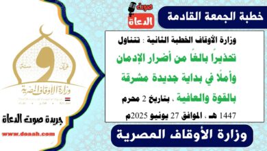 وزارة الأوقاف الخطبة الثانية : تتناول تحذيرًا بالغًا من أضرار الإدمان، وأملًا في بداية جديدة مشرقة بالقوة والعافية. ، بتاريخ 2 محرم 1447 هـ ، الموافق 27 يونيو 2025م