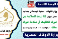 وزارة الأوقاف : خطبة الجمعة في مساجد مصر اليوم : إذا أردت السلامة من غيرك فاطلبها في سلامة غيرك منك ، بتاريخ 24 ذو الحجة 1446 هـ ، الموافق 20 يونيو 2025م