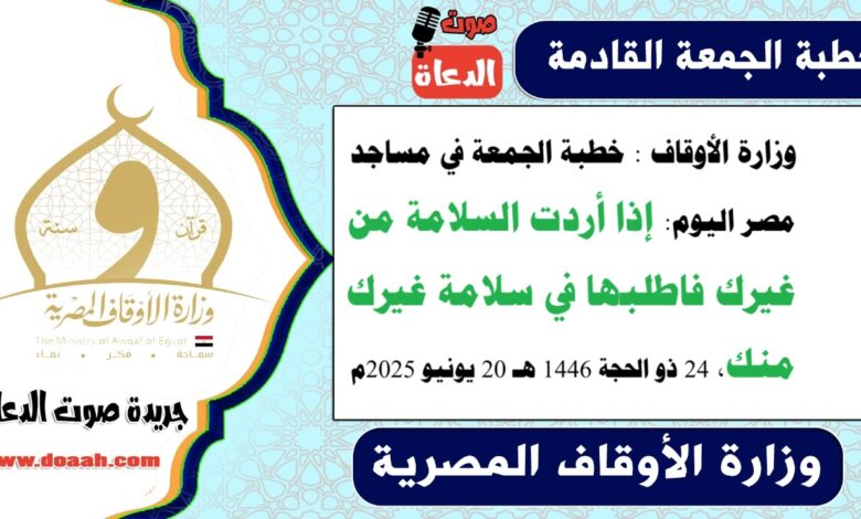 وزارة الأوقاف : خطبة الجمعة في مساجد مصر اليوم : إذا أردت السلامة من غيرك فاطلبها في سلامة غيرك منك ، بتاريخ 24 ذو الحجة 1446 هـ ، الموافق 20 يونيو 2025م